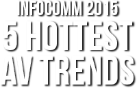 InfoComm 2015, 5 HOTTESTAV TRENDS
